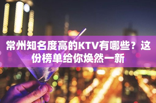 常州知名度高的KTV有哪些？这份榜单给你焕然一新
