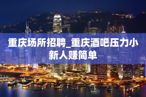 重庆场所招聘_重庆酒吧压力小新人赚简单