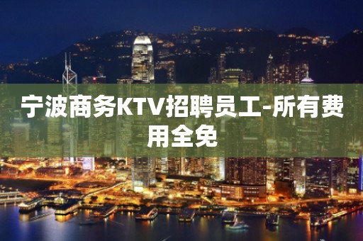 宁波商务KTV招聘员工-所有费用全免