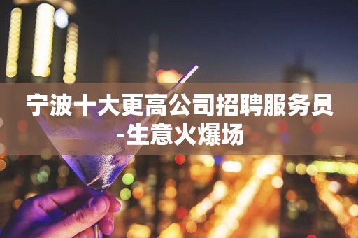 宁波十大更高公司招聘服务员-生意火爆场