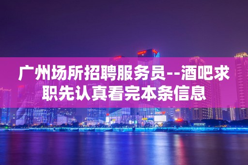 广州场所招聘服务员--酒吧求职先认真看完本条信息
