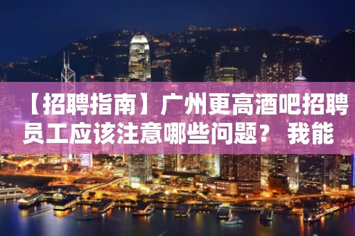 【招聘指南】广州更高酒吧招聘员工应该注意哪些问题？ 我能行！