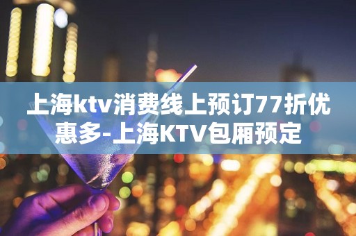 上海ktv消费线上预订77折优惠多-上海KTV包厢预定