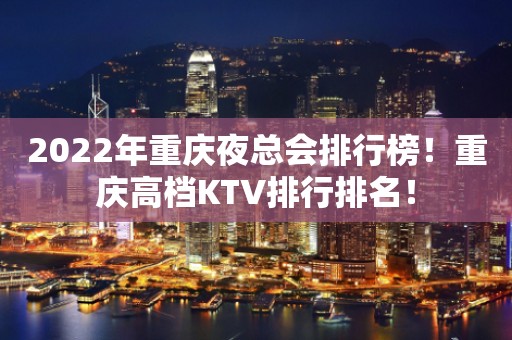 2022年重庆夜总会排行榜！重庆高档KTV排行排名！