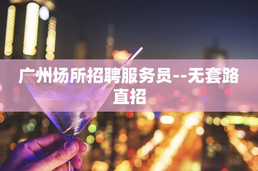 广州场所招聘服务员--无套路直招