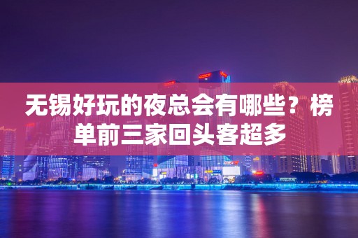 无锡好玩的夜总会有哪些？榜单前三家回头客超多