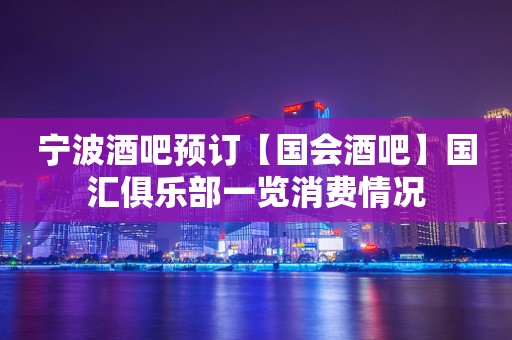 宁波酒吧预订【国会酒吧】国汇俱乐部一览消费情况