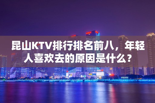 昆山KTV排行排名前八，年轻人喜欢去的原因是什么？