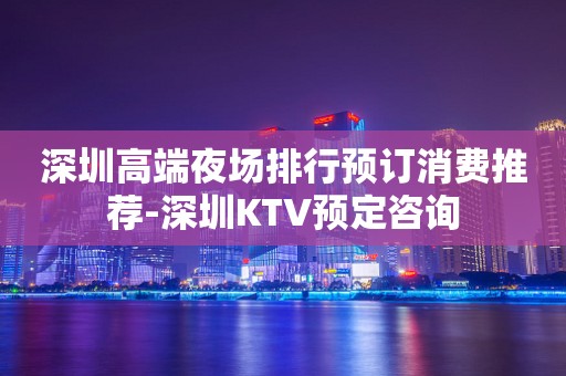 深圳高端夜场排行预订消费推荐-深圳KTV预定咨询