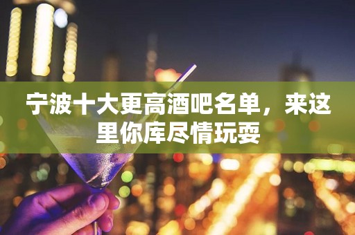 宁波十大更高酒吧名单，来这里你库尽情玩耍