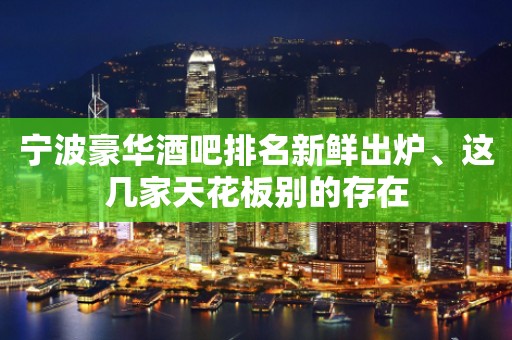 宁波豪华酒吧排名新鲜出炉、这几家天花板别的存在