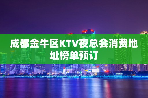 成都金牛区KTV夜总会消费地址榜单预订