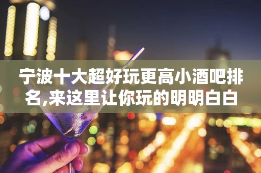 宁波十大超好玩更高小酒吧排名,来这里让你玩的明明白白