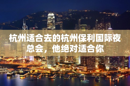 杭州适合去的杭州保利国际夜总会，他绝对适合你