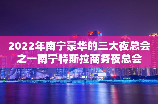 2022年南宁豪华的三大夜总会之一南宁特斯拉商务夜总会