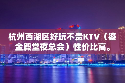 杭州西湖区好玩不贵KTV（鎏金殿堂夜总会）性价比高。