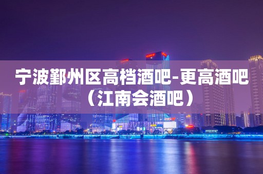 宁波鄞州区高档酒吧-更高酒吧（江南会酒吧）