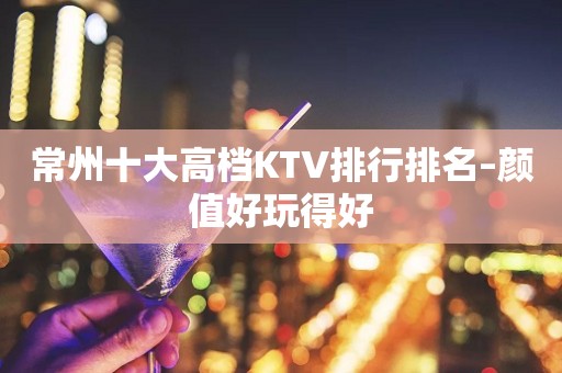 常州十大高档KTV排行排名–颜值好玩得好