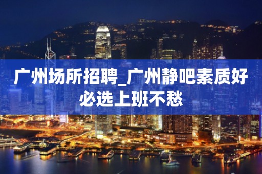 广州场所招聘_广州静吧素质好必选上班不愁