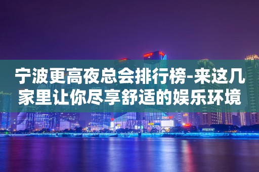 宁波更高夜总会排行榜-来这几家里让你尽享舒适的娱乐环境