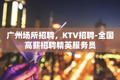 广州场所招聘，KTV招聘-全国高薪招聘精英服务员