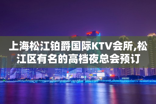 上海松江铂爵国际KTV会所,松江区有名的高档夜总会预订
