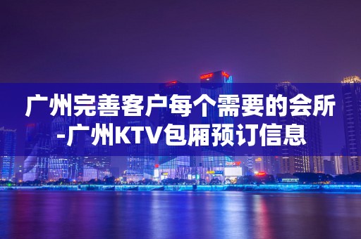 广州完善客户每个需要的会所-广州KTV包厢预订信息