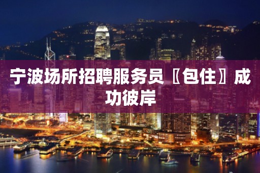 宁波场所招聘服务员〖包住〗成功彼岸