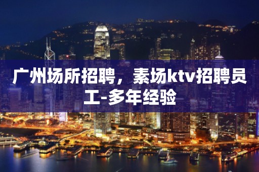 广州场所招聘，素场ktv招聘员工-多年经验