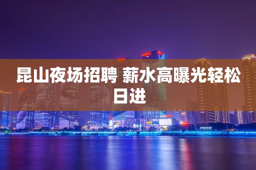 昆山夜场招聘 薪水高曝光轻松日进