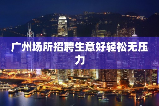 广州场所招聘生意好轻松无压力