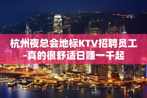 杭州夜总会地标KTV招聘员工-真的很舒适日赚一千起