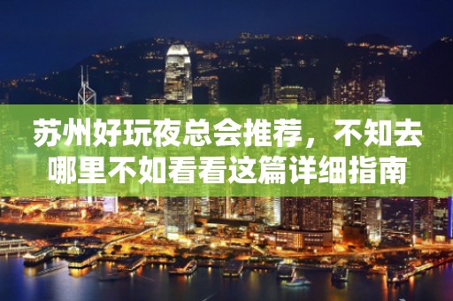 苏州好玩夜总会推荐，不知去哪里不如看看这篇详细指南