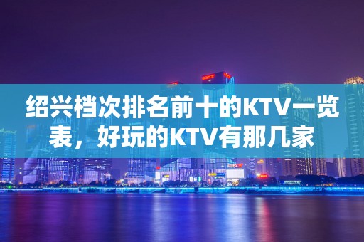 绍兴档次排名前十的KTV一览表，好玩的KTV有那几家