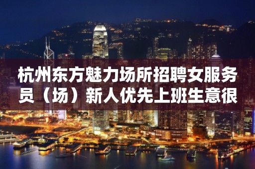 杭州东方魅力场所招聘女服务员（场）新人优先上班生意很好