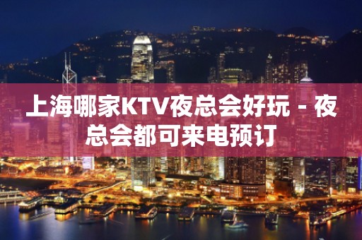 上海哪家KTV夜总会好玩－夜总会都可来电预订