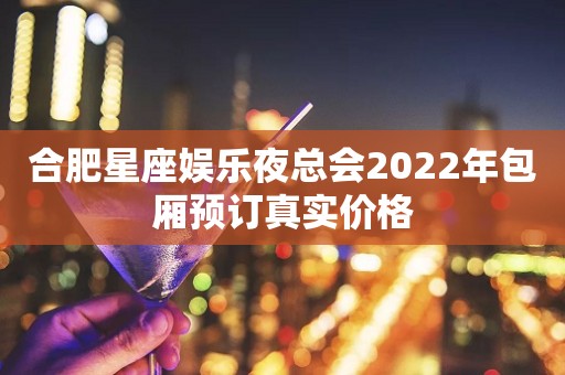 合肥星座娱乐夜总会2022年包厢预订真实价格