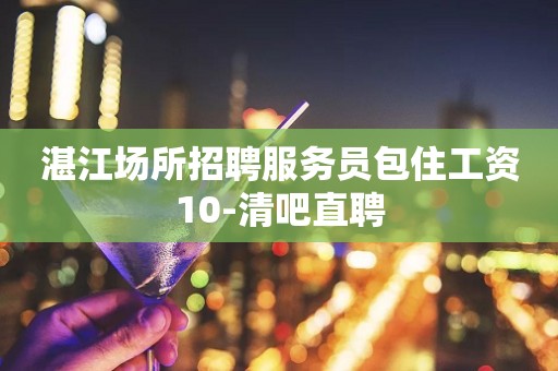 湛江场所招聘服务员包住工资10-清吧直聘