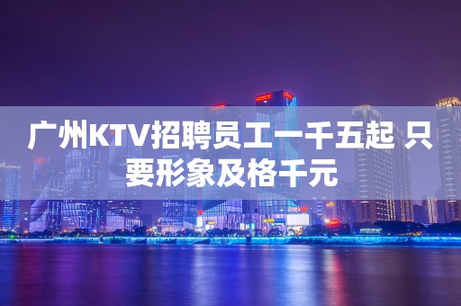 广州KTV招聘员工一千五起 只要形象及格千元