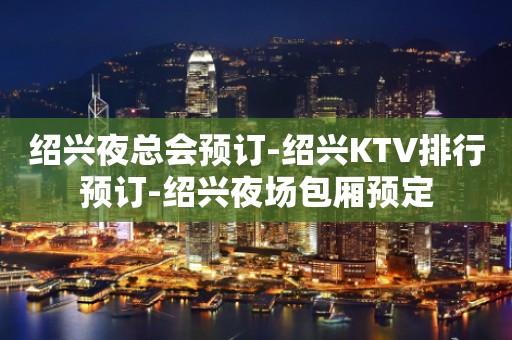 绍兴夜总会预订-绍兴KTV排行预订-绍兴夜场包厢预定