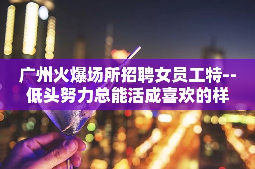 广州火爆场所招聘女员工特--低头努力总能活成喜欢的样