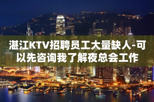 湛江KTV招聘员工大量缺人-可以先咨询我了解夜总会工作