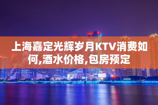 上海嘉定光辉岁月KTV消费如何,酒水价格,包房预定