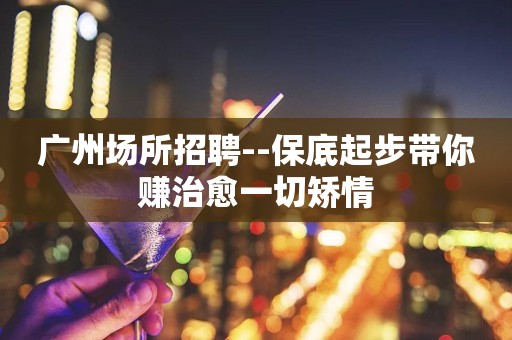广州场所招聘--保底起步带你赚治愈一切矫情