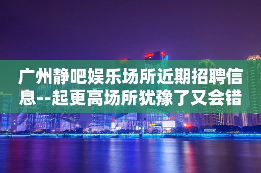 广州静吧娱乐场所近期招聘信息--起更高场所犹豫了又会错过