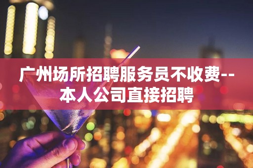 广州场所招聘服务员不收费--本人公司直接招聘