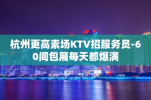 杭州更高素场KTV招服务员-60间包厢每天都爆满