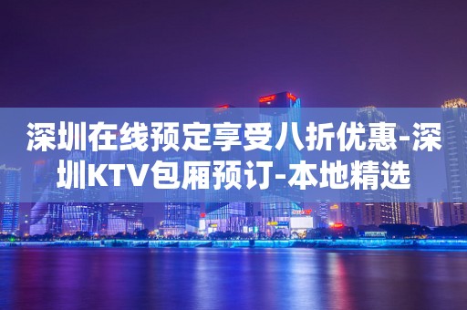 深圳在线预定享受八折优惠-深圳KTV包厢预订-本地精选