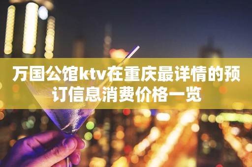 万国公馆ktv在重庆最详情的预订信息消费价格一览