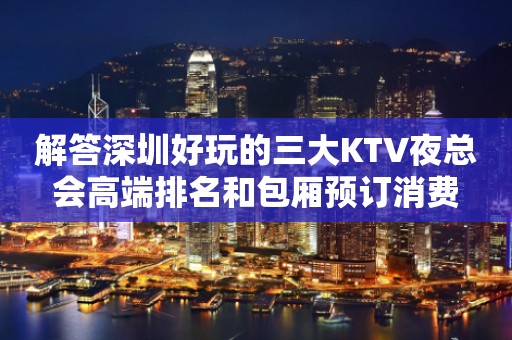 解答深圳好玩的三大KTV夜总会高端排名和包厢预订消费